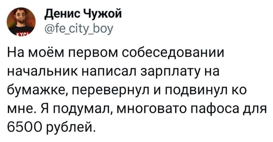 На моём первом собеседовании начальник написал зарплату на бумажке, перевернул и подвинул ко мне. Я подумал, многовато пафоса для 6500 рублей.