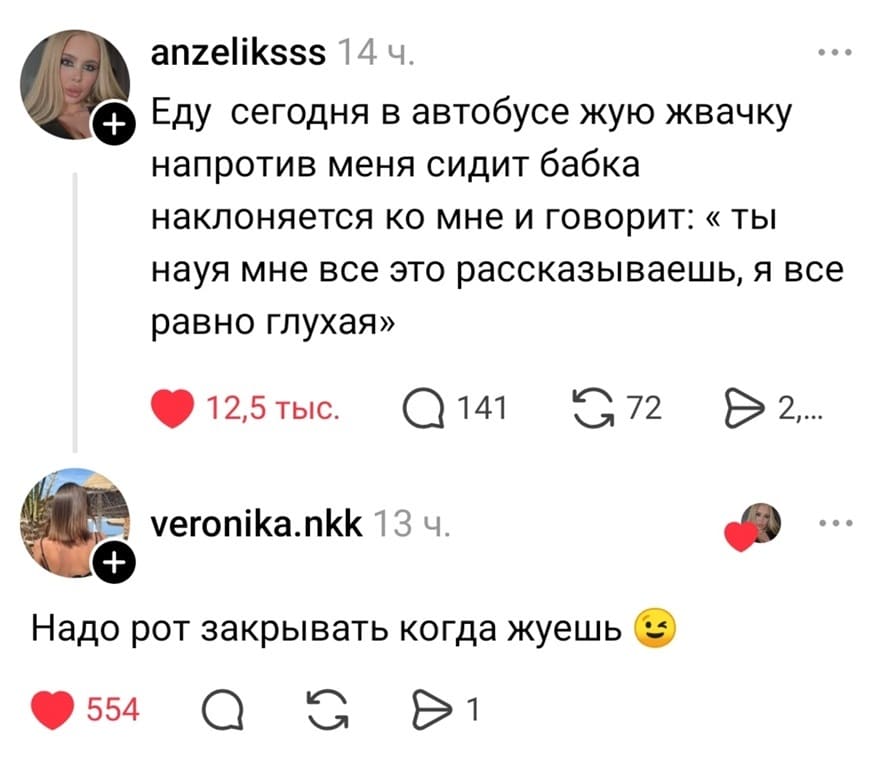 – Еду сегодня в автобусе жую жвачку напротив меня сидит бабка наклоняется ко мне и говорит: «Ты нах*я мне все это рассказываешь, я всё равно глухая».
– Надо рот закрывать когда жуёшь.