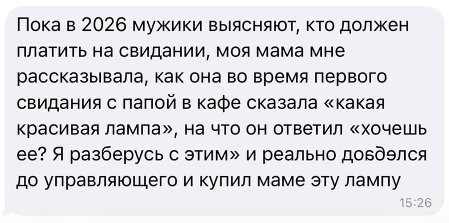 Пока в 2026 мужики выясняют, кто должен платить на свидании, моя мама мне рассказывала, как она во время первого свидания с папой в кафе сказала «какая красивая лампа», на что он ответил «хочешь ее? Я разберусь с этим» и реально доебался до управляющего и купил маме эту лампу.