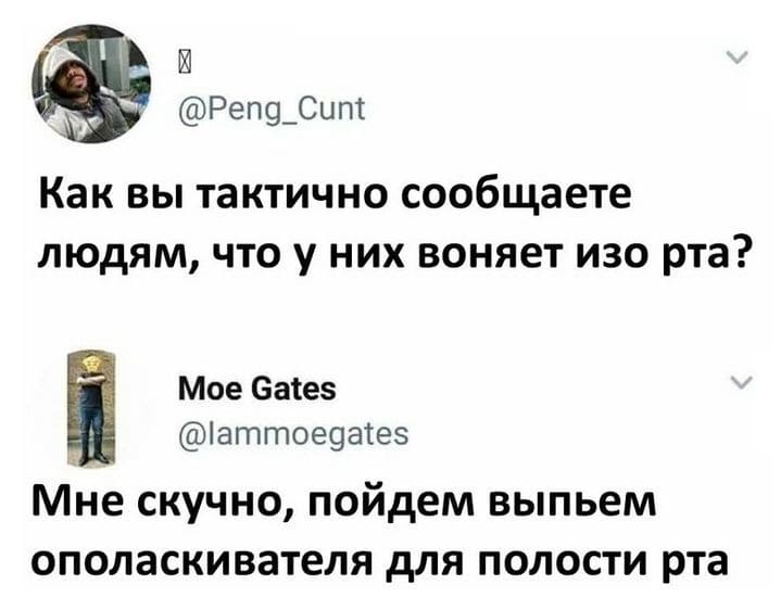 – Как вы тактично сообщаете людям, что у них воняет изо рта?
– Мне скучно, пойдем выпьем ополаскивателя для полости рта.