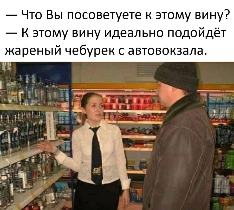 — Что Вы посоветуете к этому вину?
— К этому вину идеально подойдёт жареный чебурек с автовокзала.