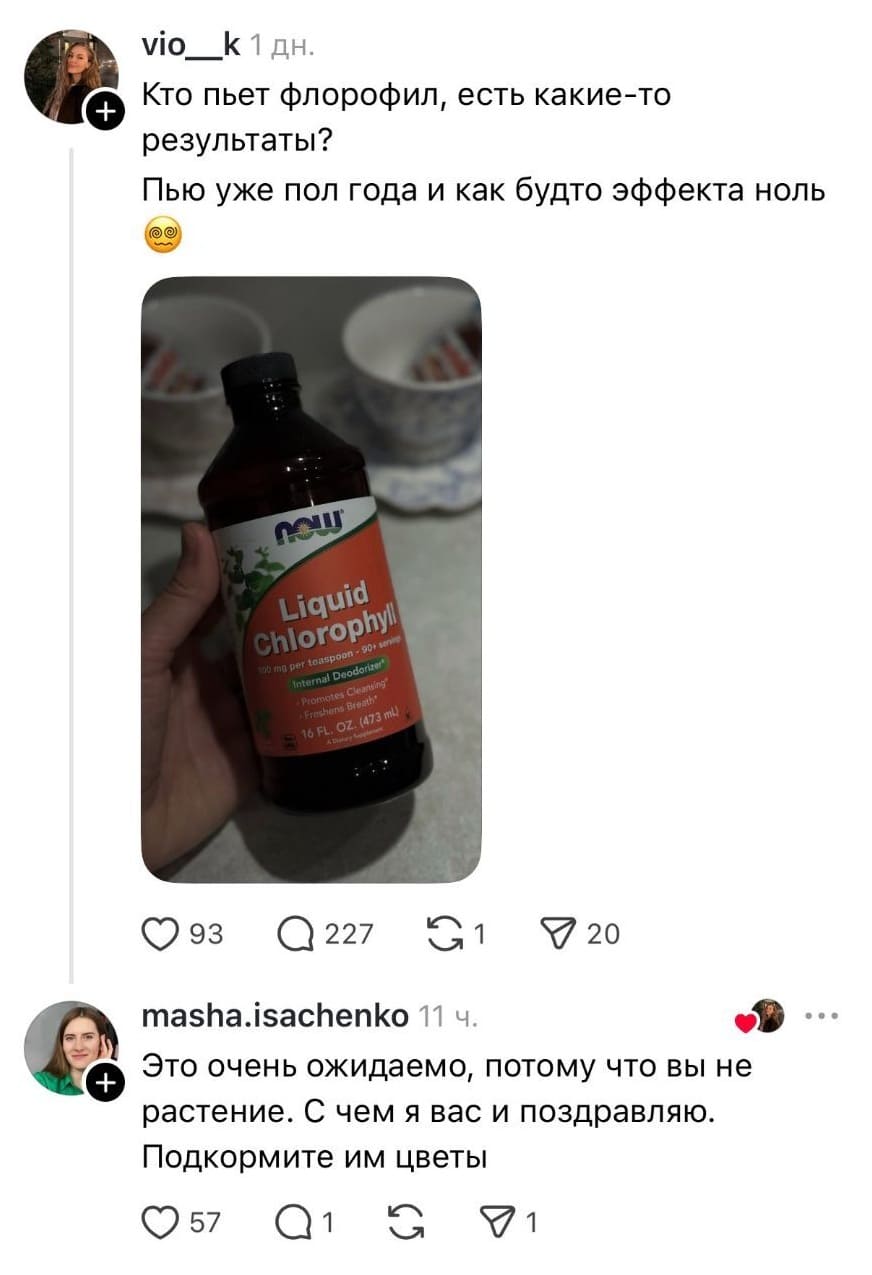 – Девочки! Кто пьёт флорофил, есть какие-то результаты? Пью уже пол года и как будто эффекта ноль.
– Это очень ожидаемо, потому что вы не растение. С чем я вас и поздравляю. Подкормите им цветы.