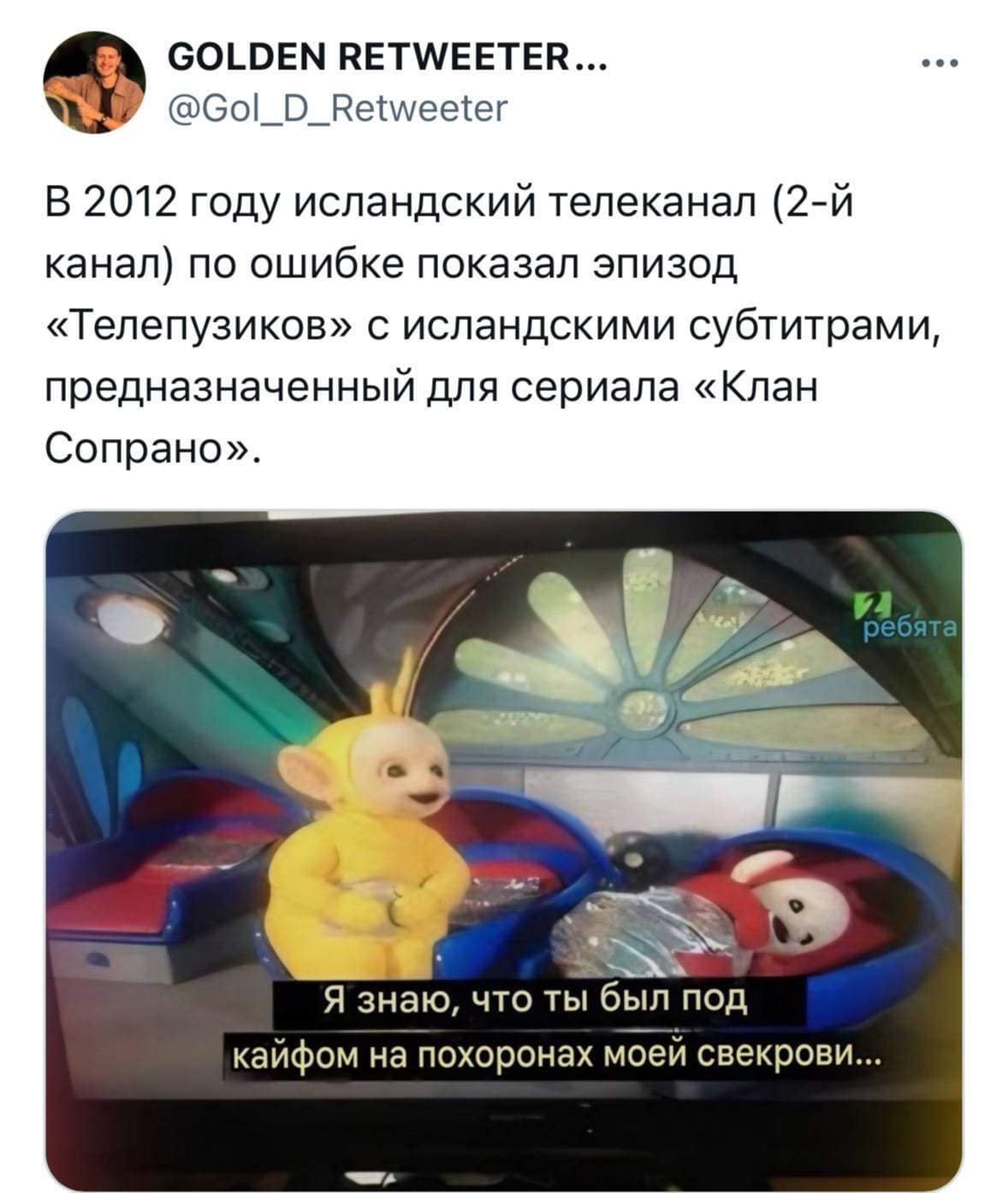 В 2012 году исландский телеканал (2-й канал) по ошибке показал эпизод «Телепузиков» с исландскими субтитрами, предназначенный для сериала «Клан Сопрано».
*Я знаю, что ты был под кайфом на похоронах моей свекрови...*