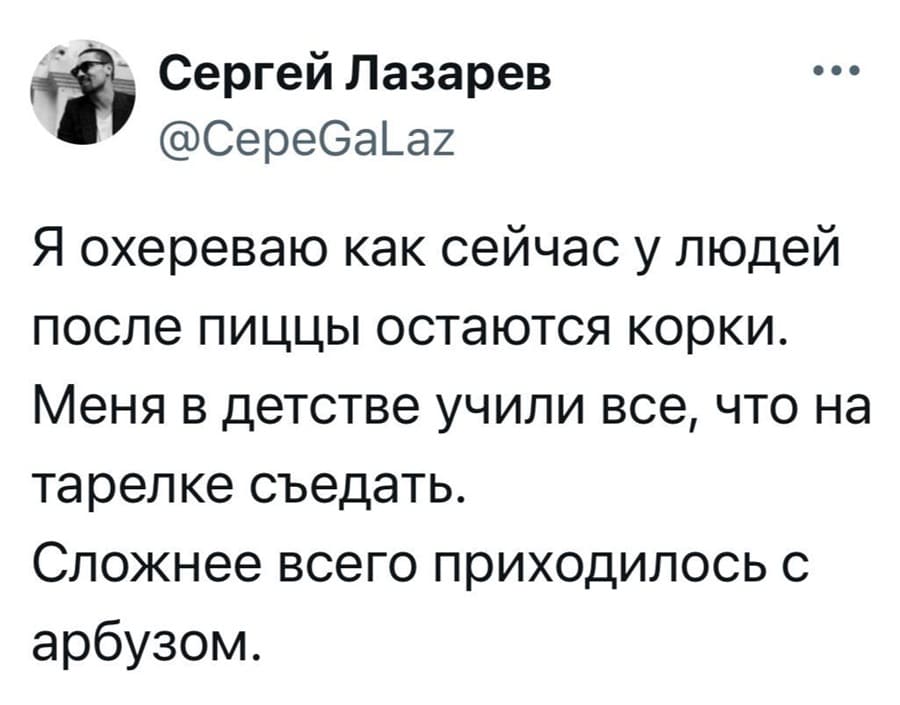 Я охереваю как сейчас у людей после пиццы остаются корки. Меня в детстве учили все, что на тарелке съедать. Сложнее всего приходилось с арбузом.