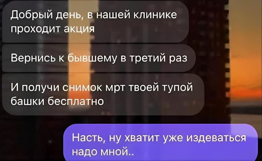 – Добрый день, в нашей клинике проходит акция «Вернись к бывшему в третий раз и получи снимок МРТ твоей тупой башки бесплатно!».
– Насть, ну хватит уже издеваться надо мной...