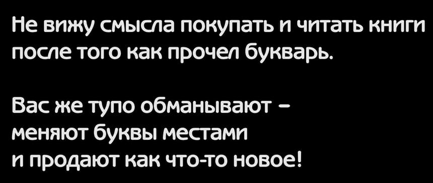 Какой вообще смысл покупать и читать книги после того как прочёл букварь.
Вас же тупо обманывают — меняют буквы местами и продают как что-то новое!