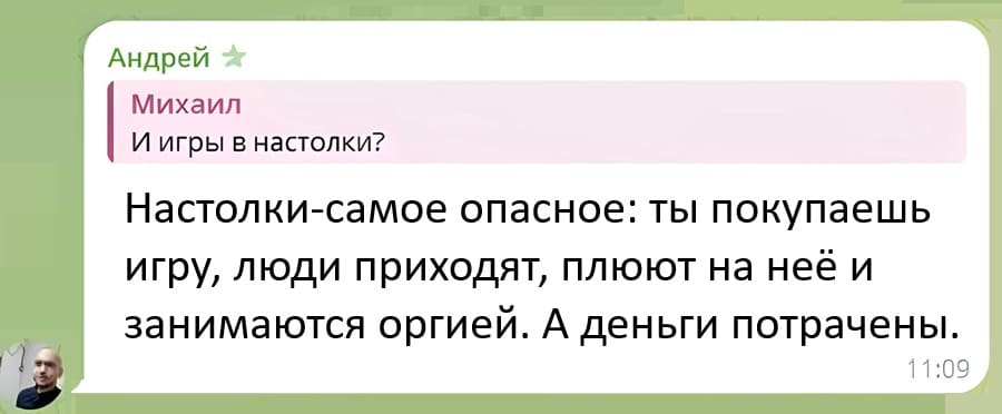 И игры в настолки?
Настолки-самое опасное: ты покупаешь игру, люди приходят, плюют на неё и занимаются ОРГИЕЙ. А деньги потрачены.