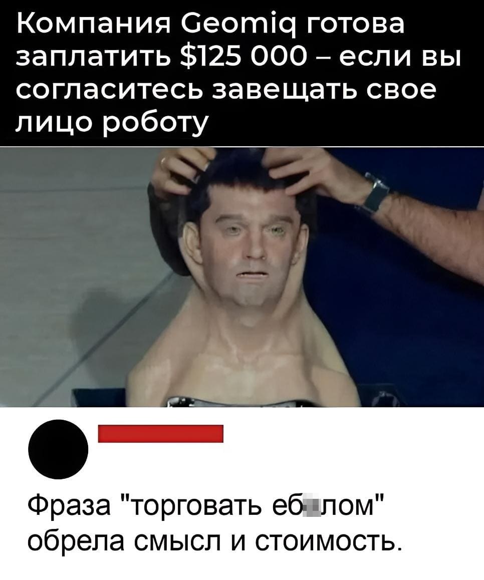 Компания Geomiq готова заплатить $125 000 — если вы согласитесь завещать своё лицо роботу.
– Фраза «торговать е6*лом» обрела смысл и стоимость.