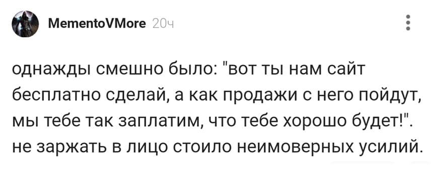 Однажды смешно было: «вот ты нам сайт бесплатно сделай, а как продажи с него пойдут, мы тебе так заплатим, что тебе хорошо будет!».
Не заржать в лицо стоило неимоверных усилий.
