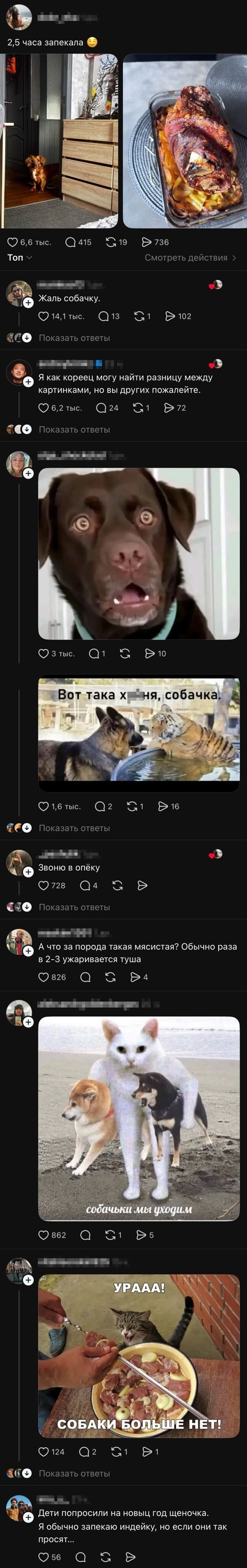 – 2,5 часа запекала.
– Жаль собачку.
– Я как кореец могу найти разницу между картинками, но вы других пожалейте.
– Вот такая херня, собачка.
– Звоню в опеку.
– А что за порода такая мясистая? Обычно раза в 2-3 ужаривается туша.
– Собачки, мы уходим!
– Ура! Собаки больше нет!
– Дети попросили на новый год щеночка. Я обычно запекаю индейку, но если они так просят...