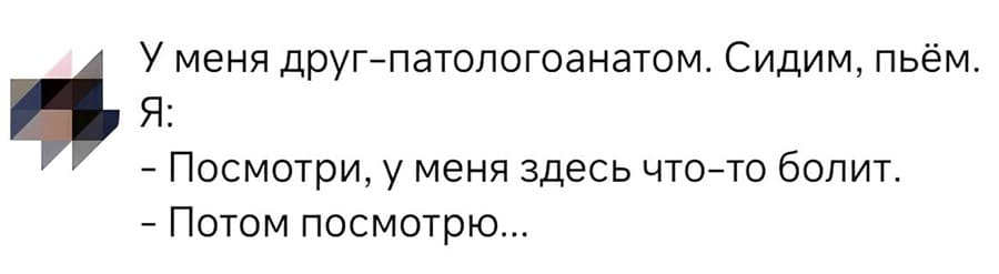 У меня друг-патологоанатом. Сидим, пьём.
— Посмотри, у меня здесь что-то болит.
— Потом посмотрю...