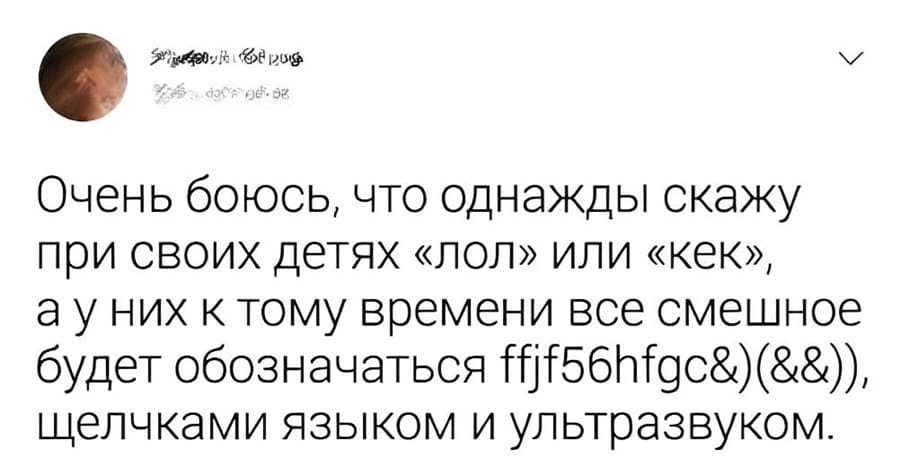 Очень боюсь, что однажды скажу при своих детях «лол» или «кек», ау них к тому времени все смешное будет обозначаться НТ5бЛ!дс&)(&&)), щелчками языком и ультразвуком.