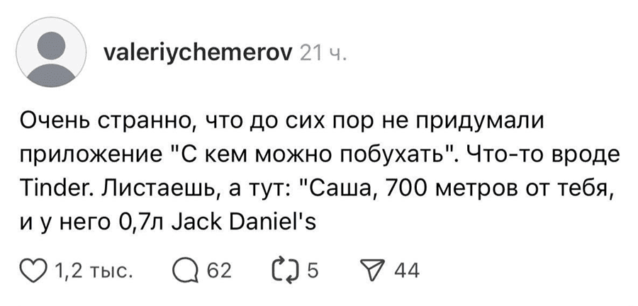 Очень странно, что до сих пор не придумали приложение «С кем можно побухать». Что-то вроде Tinder. Листаешь, а тут: «Саша, 700 метров от тебя, и у него 0,7л Јасk Daniel's».