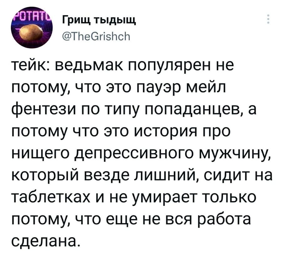 Тейк: ведьмак популярен не потому, что это пауэр мейл фентези по типу попаданцев, а потому что это история про нищего депрессивного мужчину, который везде лишний, сидит на таблетках и не умирает только потому, что еще не вся работа сделана.