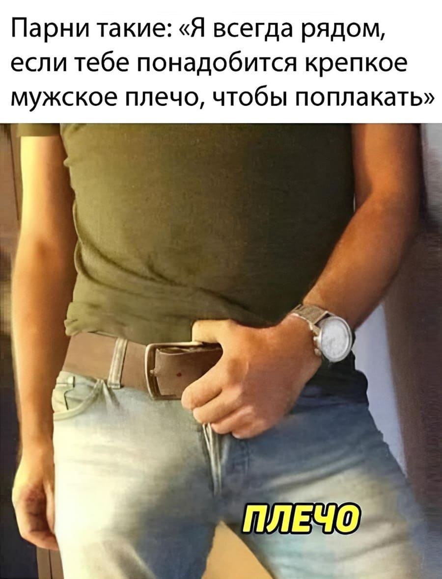 Парни такие: «Я всегда рядом, если тебе понадобится крепкое мужское плечо, чтобы поплакать».
*Крепкое мужское плечо*
