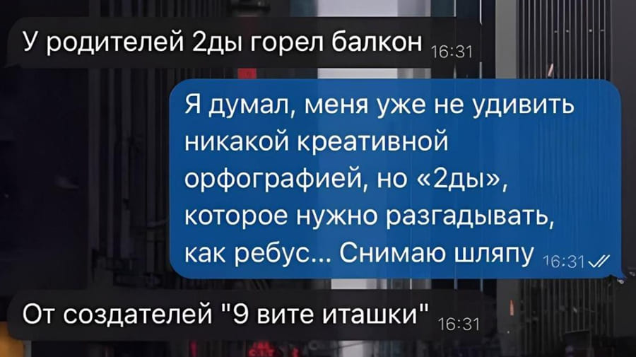 – У родителей 2ды (дважды) горел балкон.
– Я думал, меня уже не удивить никакой креативной орфографией, но «2ды», которое нужно разгадывать, как ребус... Снимаю шляпу.
– От создателей «9 вите иташки»