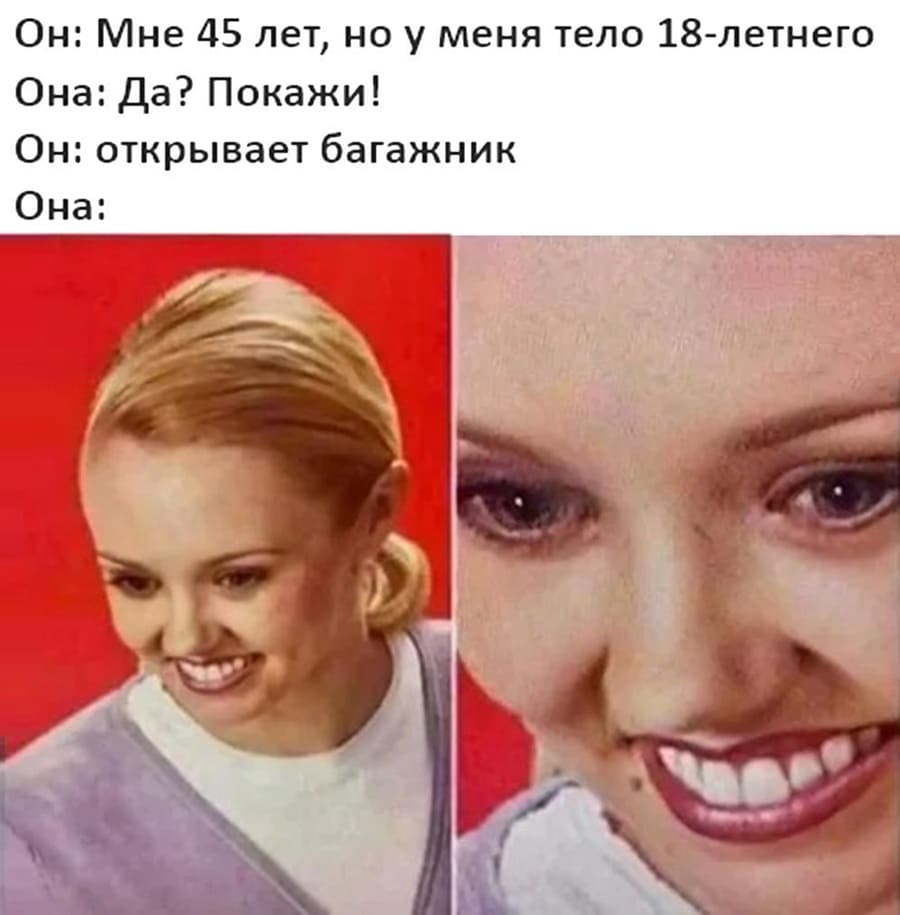 Он: Мне 45 лет, но у меня тело 18-летнего.
Она: Да? Покажи!
Он: *открывает багажник*
Она: о_О