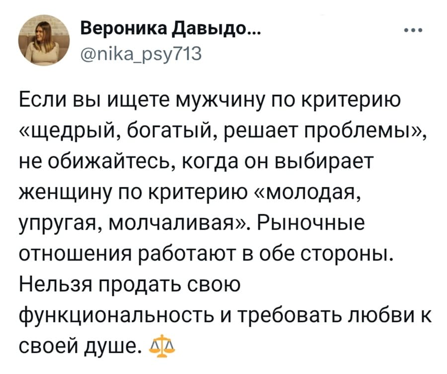 Если вы ищете мужчину по критерию «щедрый, богатый, решает проблемы», не обижайтесь, когда он выбирает женщину по критерию «молодая, упругая, молчаливая». Рыночные отношения работают в обе стороны. Нельзя продать свою функциональность и требовать любви к своей душе.