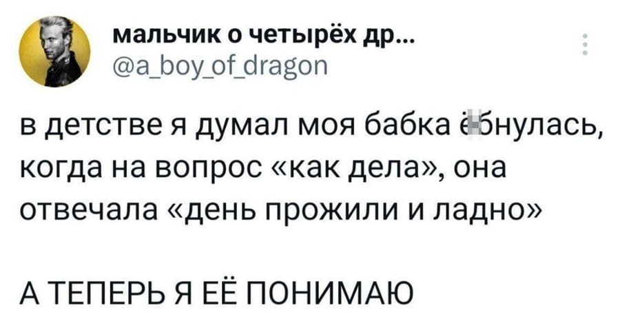 В детстве я думал моя бабка ё&бнулась, когда на вопрос «как дела», она отвечала «день прожили и ладно».
А ТЕПЕРЬ Я ЕЁ ПОНИМАЮ.