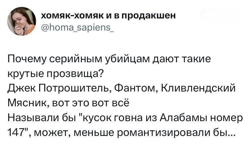 Почему серийным убийцам дают такие крутые прозвища?
Джек Потрошитель, Фантом, Кливлендский Мясник, вот это вот всё/
Называли бы «кусок говна из Алабамы номер 147», может, меньше романтизировали бы...