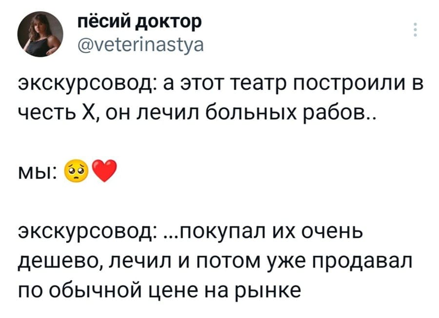 Экскурсовод: а этот театр построили в честь Х, он лечил больных рабов..
Мы: *Умиляемся*
Экскурсовод: ...покупал их очень дёшево, лечил и потом уже продавал по обычной цене на рынке.