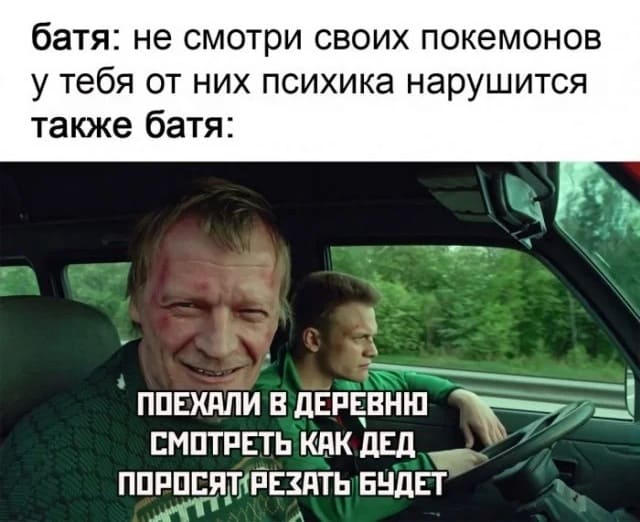 Батя: не смотри своих покемонов у тебя от них психика нарушится.
Также батя: Поехали в деревню смотреть, как дед поросят резать будет.