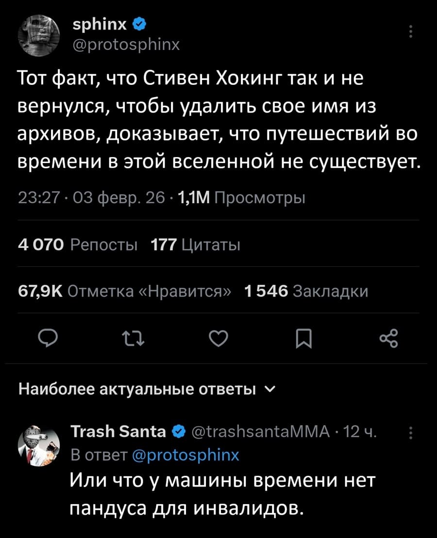 – Тот факт, что Стивен Хокинг так и не вернулся, чтобы удалить своё имя из архивов, доказывает, что путешествий во времени в этой вселенной не существует.
– Или что у машины времени нет пандуса для инвалидов.