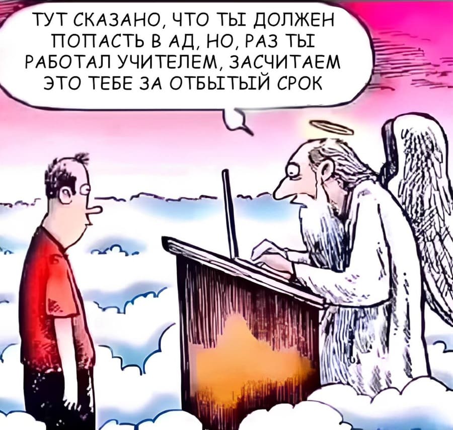 На небесах, стоя перед апостолом Петром:
– Здесь сказано, что вы должны попасть в ад, но, раз вы работали учителем, засчитаем это Вам за отбытый срок.