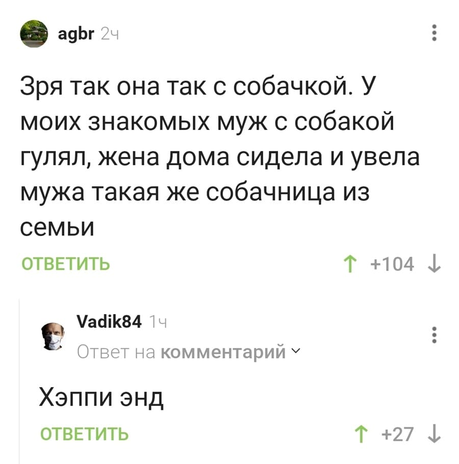 – Зря так она так с собачкой. У моих знакомых муж с собакой гулял, жена дома сидела и увела мужа такая же собачница из семьи.
– Хэппи энд.