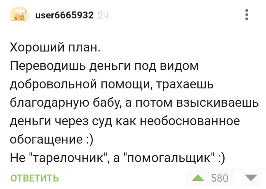 Хороший план.
Переводишь деньги под видом добровольной помощи, трахаешь благодарную бабу, а потом взыскиваешь деньги через суд как необоснованное обогащение.
Не «тарелочник», а «помогальщик».