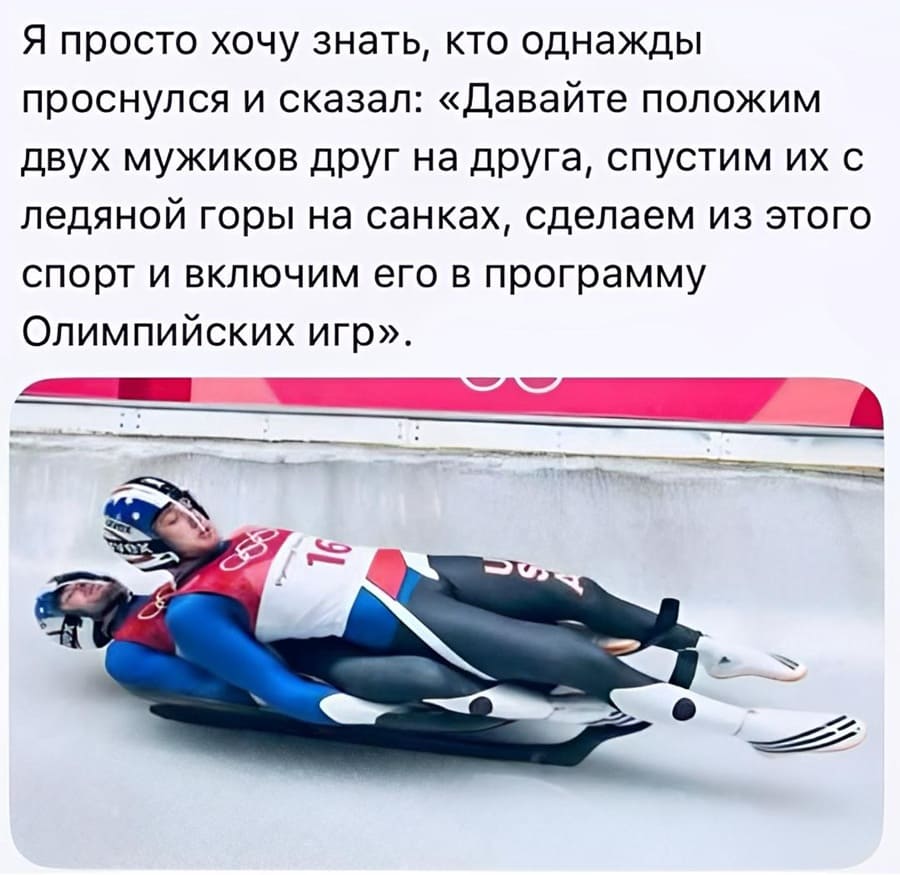 Я просто хочу знать, кто однажды проснулся и сказал: «давайте положим двух мужиков друг на друга, спустим их с ледяной горы на санках, сделаем из этого спорт и включим его в программу Олимпийских игр».