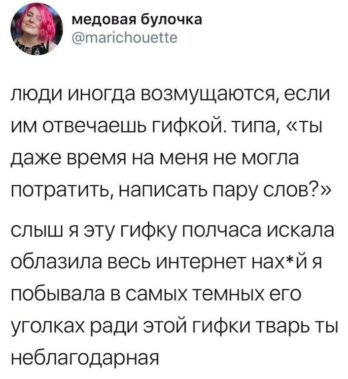 Люди иногда возмущаются, если им отвечаешь гифкой, типа, «ты даже время на меня не могла потратить, написать пару слов?» слышь, я эту гифку полчаса искала, облазила весь интернет нах*й, я побывала в самых тёмных его уголках ради этой гифки, тварь ты неблагодарная...