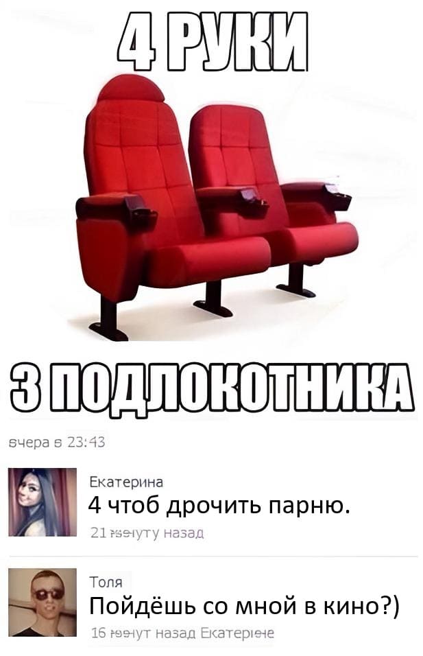 *4 РУКИ 3 ПОДЛОКОТНИКА*
– 4 чтобы дрочить парню.
– Пойдёшь со мной в кино?)