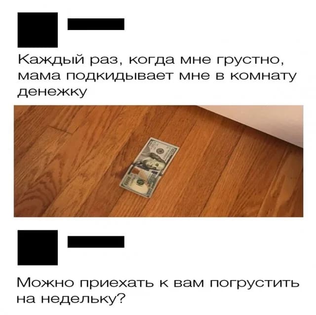 – Каждый раз, когда мне грустно, мама подкидывает мне в комнату денежку.
– Можно приехать к вам погрустить на недельку?