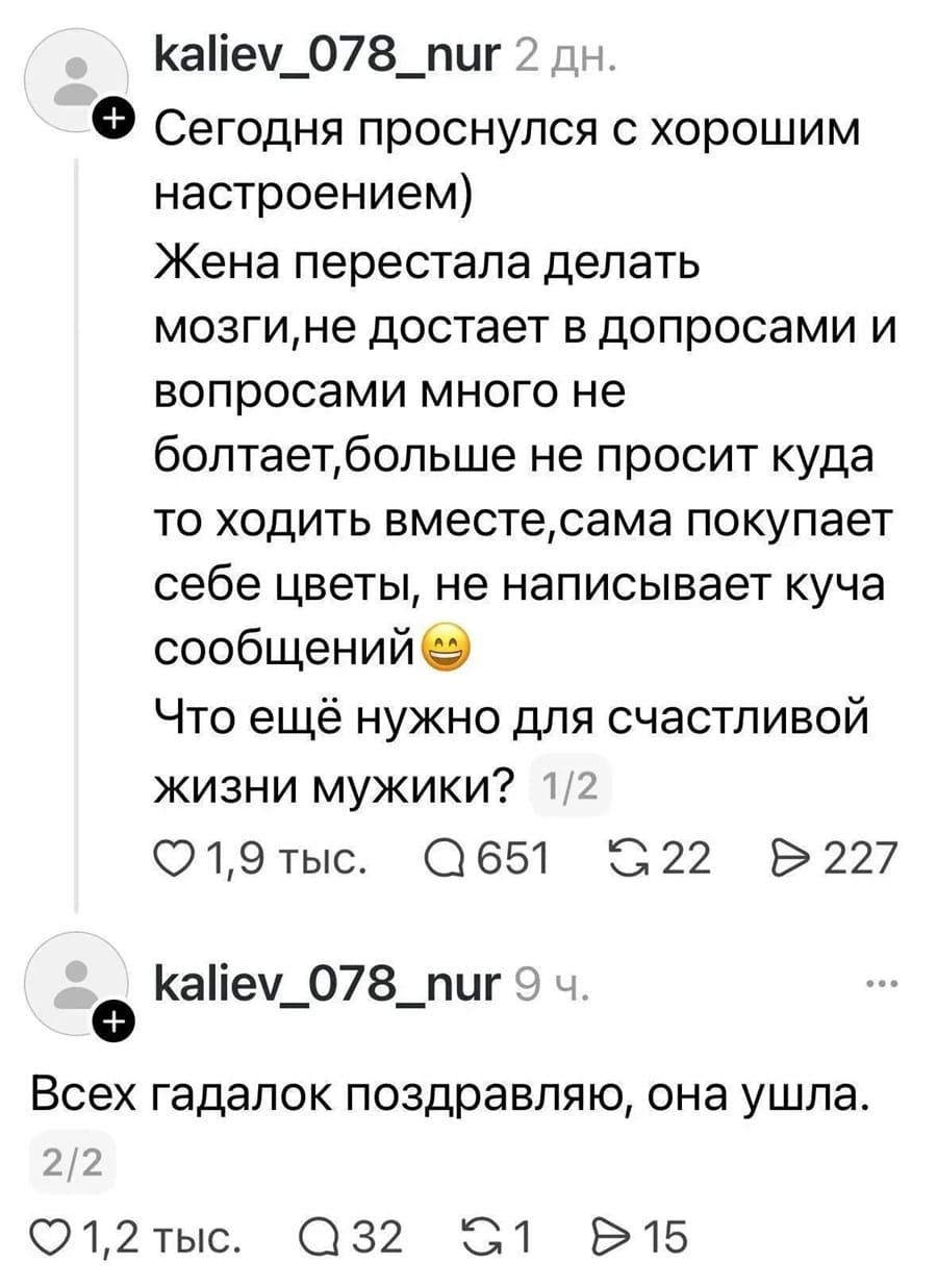 Сегодня проснулся с хорошим настроением) Жена перестала делать мозги, не достает в допросами и вопросами много не болтает, больше не просит куда то ходить вместе, сама покупает себе цветы, не написывает куча сообщений. Что ещё нужно для счастливой жизни мужики? Всех гадалок поздравляю, она ушла.