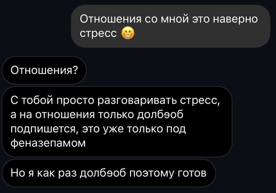 – Отношения со мной это наверно стресс.
– Отношения? С тобой просто разговаривать стресс, а на отношения только долб***б подпишется, это уже только под феназепамом. Но я как раз долб***б поэтому готов.