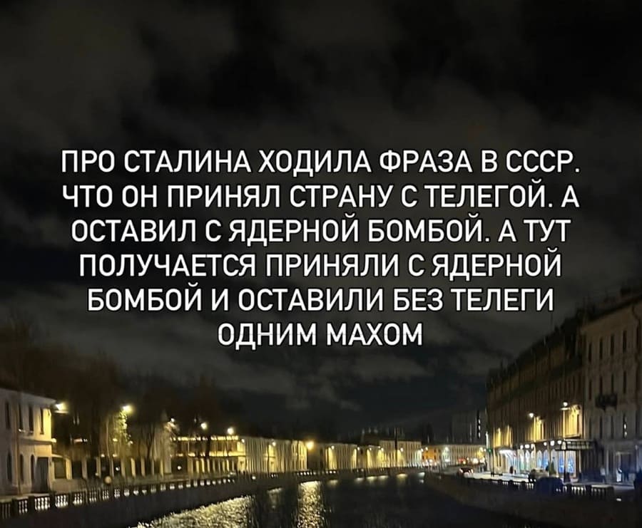 ПРО СТАЛИНА ХОДИЛА ФРАЗА В СССР, ЧТО ОН ПРИНЯЛ СТРАНУ С ТЕЛЕГОЙ, А ОСТАВИЛ С ЯДЕРНОЙ БОМБОЙ.
А ТУТ ПОЛУЧАЕТСЯ ПРИНЯЛИ С ЯДЕРНОЙ БОМБОЙ И ОСТАВИЛИ БЕЗ ТЕЛЕГИ ОДНИМ МАХОМ.