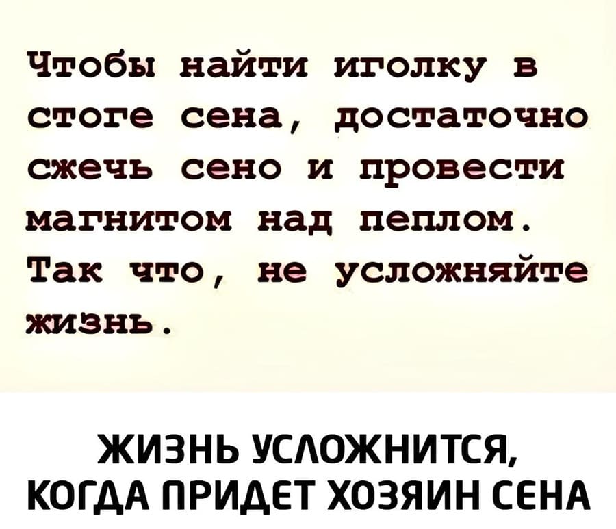 – Чтобы найти иголку в стоге сена, достаточно сжечь сено и провести магнитом над пеплом. Так что, не усложняйте жизнь.
– ЖИЗНЬ УСЛОЖНИТСЯ, КОГДА ПРИДЁТ ХОЗЯИН СЕНА.