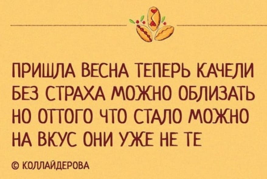 ПРИШЛА ВЕСНА ТЕПЕРЬ КАЧЕЛИ
БЕЗ СТРАХА МОЖНО ОБЛИЗАТЬ
НО ОПОГО ЧТО СТАЛО МОЖНО
НА ВКУС ОНИ УЖЕ НЕ ТЕ