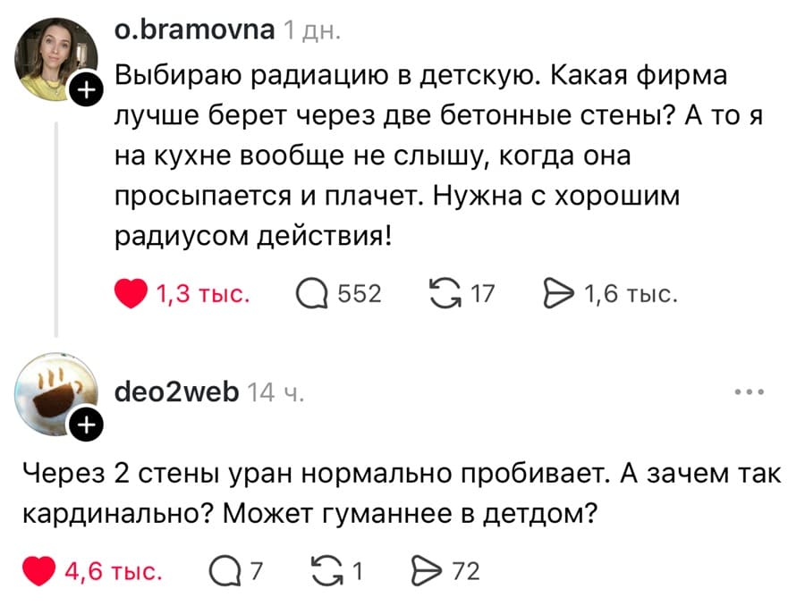– Выбираю радиацию в детскую. Какая фирма лучше берет через две бетонные стены? А то я на кухне вообще не слышу, когда она просыпается и плачет. Нужна с хорошим радиусом действия!
– Через 2 стены уран нормально пробивает. А зачем так кардинально? Может гуманнее в детдом?