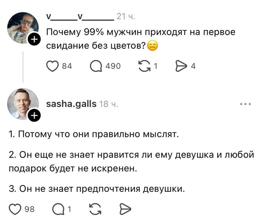 – Почему 99% мужчин приходят на первое свидание без цветов?
– Ответ:
1. Потому что они правильно мыслят.
2. Он еще не знает нравится ли ему девушка и любой подарок будет не искренен.
З. Он не знает предпочтения девушки.