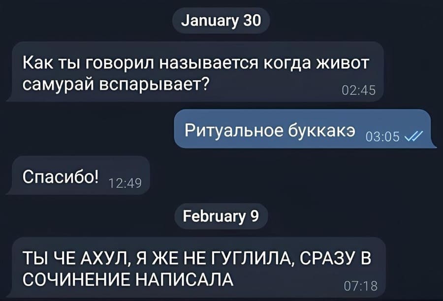– Как ты говорил называется когда живот самурай вспарывает?
– Ритуальное буккакэ.
– Спасибо!
– ТЫ ЧЕ АХУЛ, Я ЖЕ НЕ ГУГЛИЛА, СРАЗУ В СОЧИНЕНИЕ НАПИСАЛА.