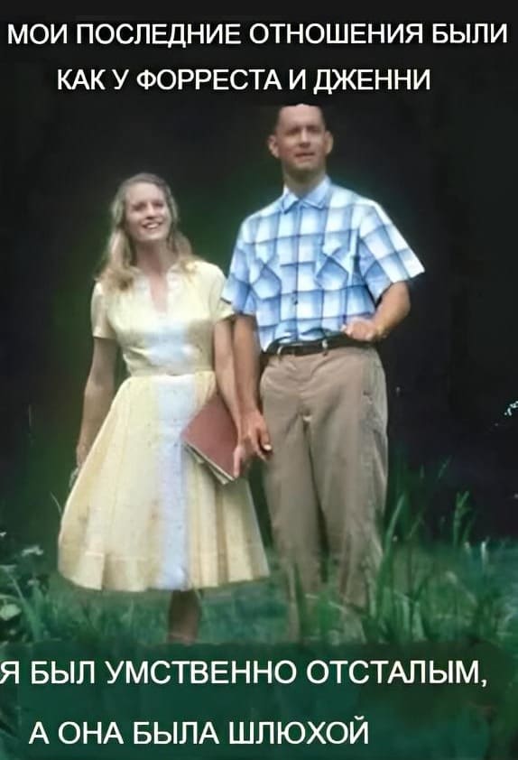 МОИ ПОСЛЕДНИЕ ОТНОШЕНИЯ БЫЛИ КАК У ФОРРЕСТА И ДЖЕННИ.
Я БЫЛ УМСТВЕННО ОТСТАЛЫМ, А ОНА БЫЛА ШЛЮХОЙ.