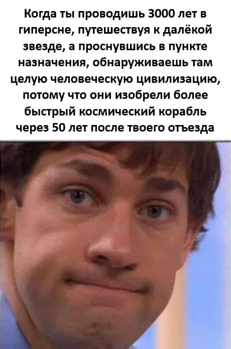 Когда ты проводишь 3000 лет в гиперсне, путешествуя к далёкой звезде, а проснувшись в пункте назначения, обнаруживаешь там целую человеческую цивилизацию, потому что они изобрели более быстрый космический корабль через 50 лет после твоего отъезда.