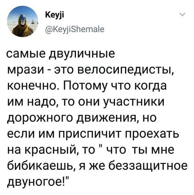 Самые двуличные мрази — это велосипедисты, конечно. Потому что когда им надо, то они участники дорожного движения, но если им приспичит проехать на красный, то «что ты мне бибикаешь, я же беззащитное двуногое!».