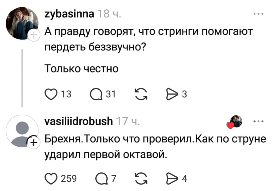 – А правду говорят, что стринги помогают пердеть беззвучно? Только честно.
– Брехня. Только что проверил. Как по струне ударил первой октавой.