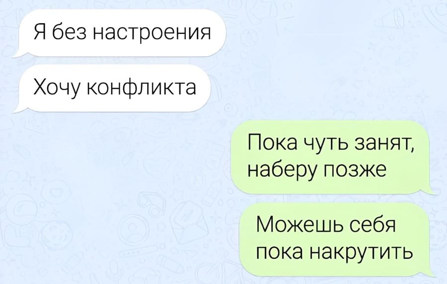 Женщина пишет мужчине:
– Я без настроения. Хочу конфликта.
Мужчина в ответ:
– Пока чуть занят, наберу позже. Можешь себя пока накрутить.