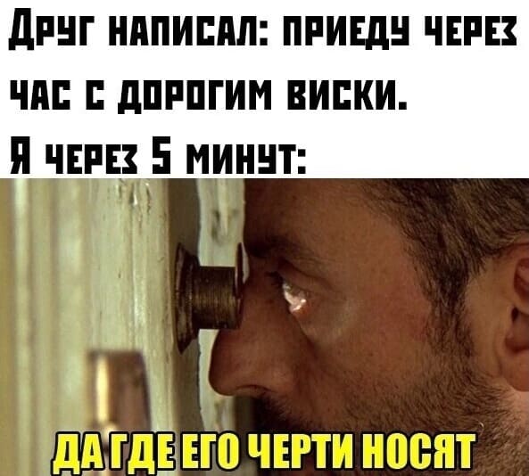 Друг написал: «Приеду через час с дорогим виски.»
Я через 5 минут: Да где его черти носят!