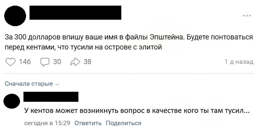 – За 300 долларов впишу ваше имя в файлы Эпштейна. Будете понтоваться перед кентами, что тусили на острове с элитой.
– У кентов может возникнуть вопрос в качестве кого ты там тусил...