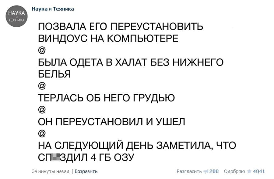 ПОЗВАЛА ЕГО ПЕРЕУСТАНОВИТЬ ВИНДОУС НА КОМПЬЮТЕРЕ
@
БЫЛА ОДЕТА В ХАЛАТ БЕЗ НИЖНЕГО БЕЛЬЯ
@
ТЕРЛАСЬ ОБ НЕГО ГРУДЬЮ
@
ОН ПЕРЕУСТАНОВИЛ И УШЕЛ
@
НА СЛЕДУЮЩИЙ ДЕНЬ ЗАМЕТИЛА, ЧТО СП*ЯЗДИЛ 4 ГБ ОЗУ
